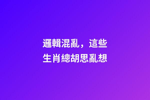 邏輯混亂，這些生肖總胡思亂想