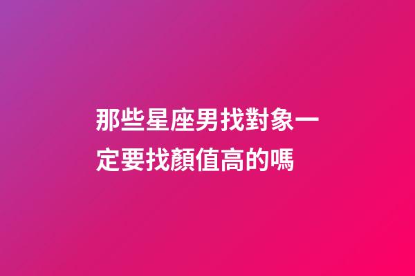 那些星座男找對象一定要找顏值高的嗎-第1張-星座運勢-玄機派
