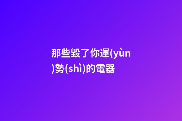 那些毀了你運(yùn)勢(shì)的電器