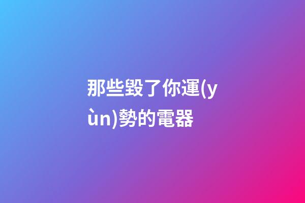 那些毀了你運(yùn)勢的電器