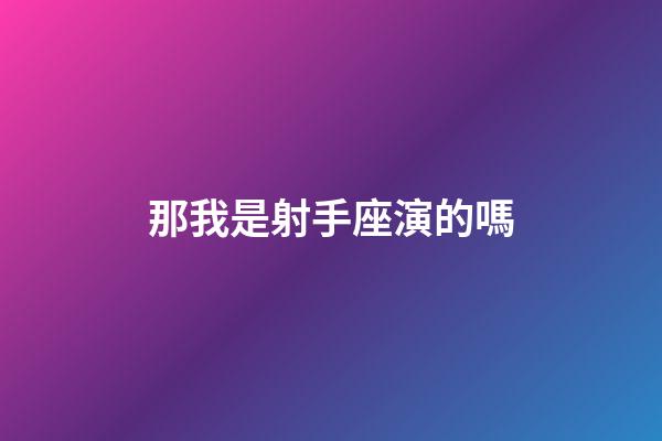 那我是射手座演的嗎-第1張-星座運勢-玄機派