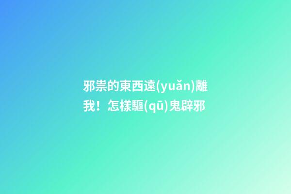 邪祟的東西遠(yuǎn)離我！怎樣驅(qū)鬼辟邪