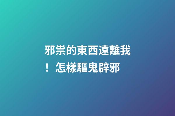 邪祟的東西遠離我！怎樣驅鬼辟邪