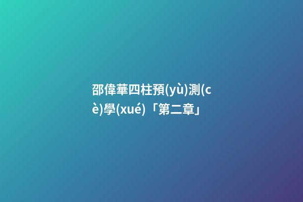 邵偉華四柱預(yù)測(cè)學(xué)「第二章」