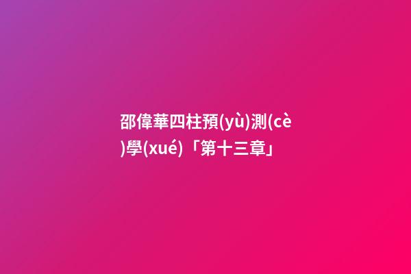 邵偉華四柱預(yù)測(cè)學(xué)「第十三章」