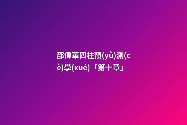 邵偉華四柱預(yù)測(cè)學(xué)「第十章」