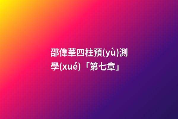 邵偉華四柱預(yù)測學(xué)「第七章」
