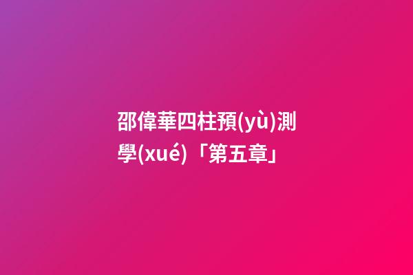 邵偉華四柱預(yù)測學(xué)「第五章」