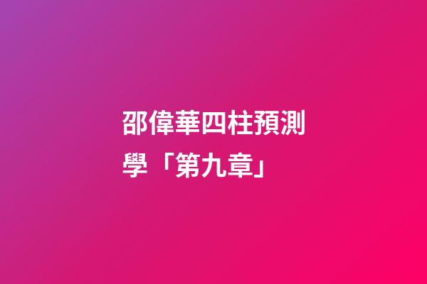 邵偉華四柱預測學「第九章」