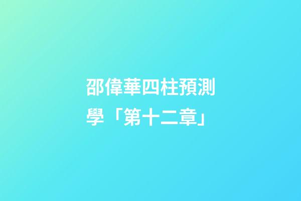 邵偉華四柱預測學「第十二章」