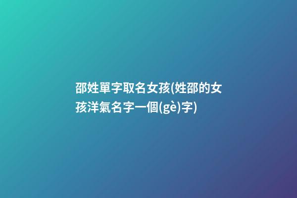 邵姓單字取名女孩(姓邵的女孩洋氣名字一個(gè)字)