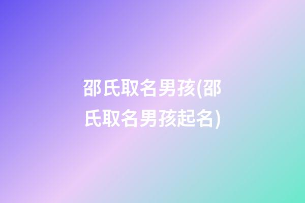 邵氏取名男孩(邵氏取名男孩起名)
