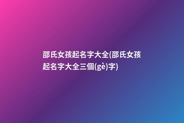 邵氏女孩起名字大全(邵氏女孩起名字大全三個(gè)字)