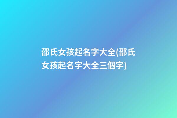 邵氏女孩起名字大全(邵氏女孩起名字大全三個字)