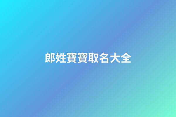 郎姓寶寶取名大全(郎姓好聽的名字)-第1張-寶寶起名-玄機派