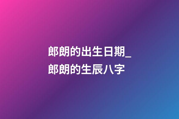 郎朗的出生日期_郎朗的生辰八字