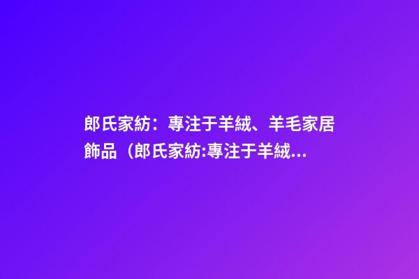 郎氏家紡：專注于羊絨、羊毛家居飾品（郎氏家紡:專注于羊絨,羊毛家居飾品嗎）