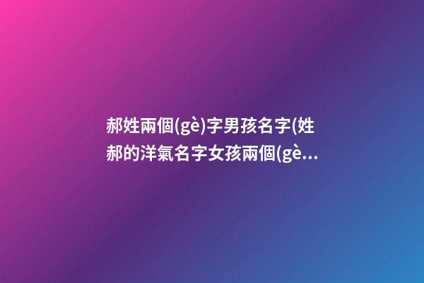 郝姓兩個(gè)字男孩名字(姓郝的洋氣名字女孩兩個(gè)字)