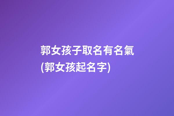 郭女孩子取名有名氣(郭女孩起名字)
