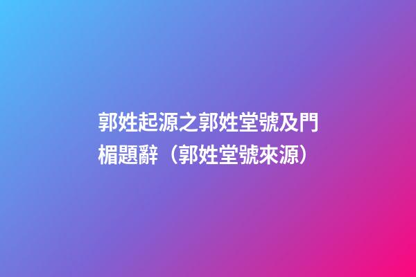 郭姓起源之郭姓堂號及門楣題辭（郭姓堂號來源）