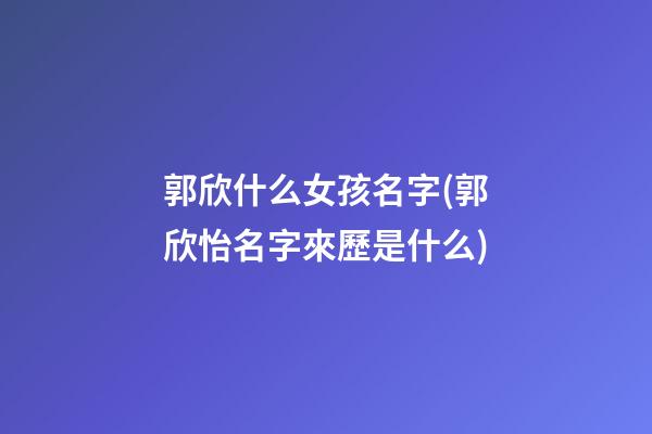 郭欣什么女孩名字(郭欣怡名字來歷是什么)