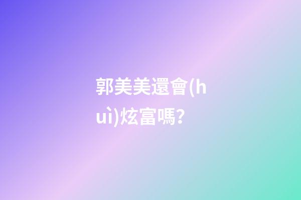 郭美美還會(huì)炫富嗎？