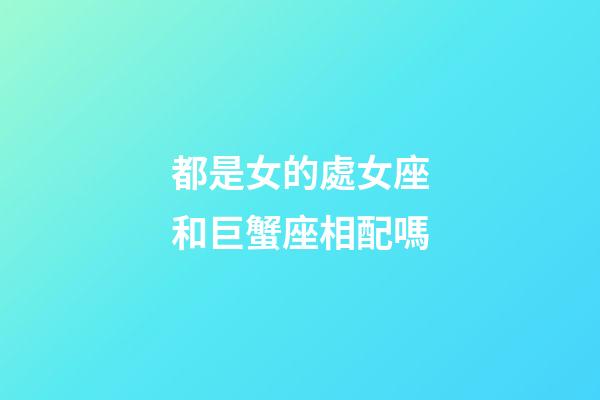 都是女的處女座和巨蟹座相配嗎-第1張-星座運勢-玄機派