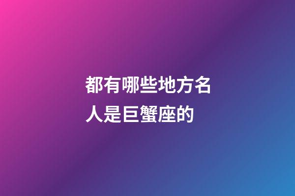 都有哪些地方名人是巨蟹座的-第1張-星座運勢-玄機派