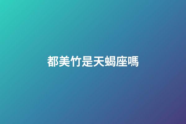 都美竹是天蝎座嗎-第1張-星座運勢-玄機派