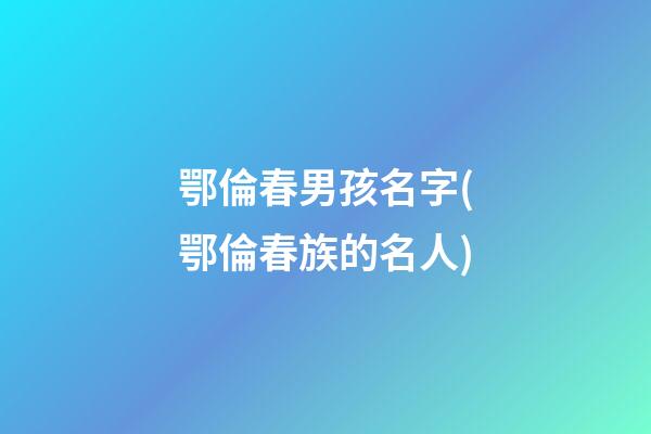 鄂倫春男孩名字(鄂倫春族的名人)