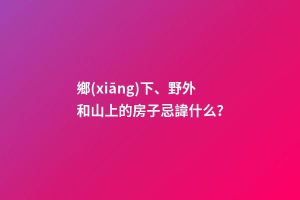 鄉(xiāng)下、野外和山上的房子忌諱什么？