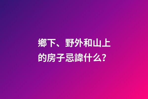 鄉下、野外和山上的房子忌諱什么？
