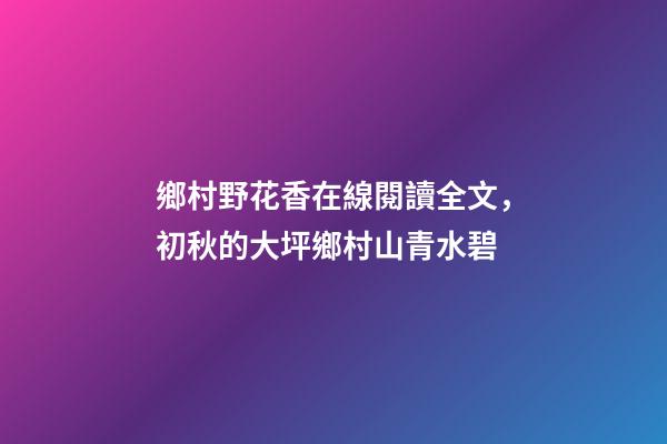 鄉村野花香在線閱讀全文，初秋的大坪鄉村山青水碧-第1張-觀點-玄機派