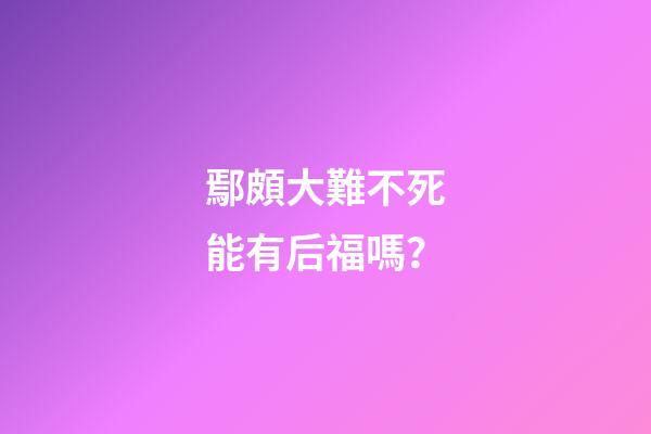 鄢頗大難不死能有后福嗎？