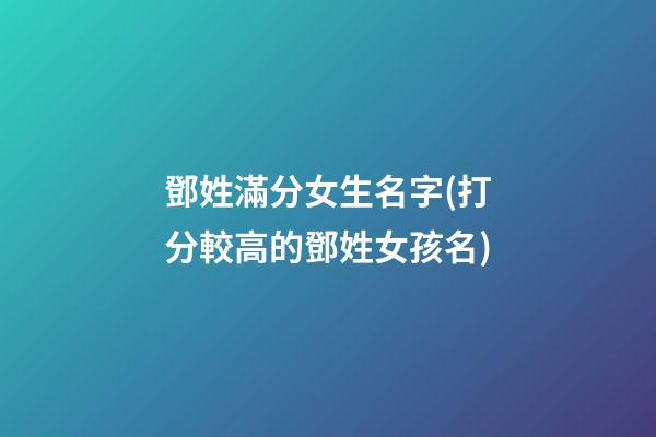 鄧姓滿分女生名字(打分較高的鄧姓女孩名)