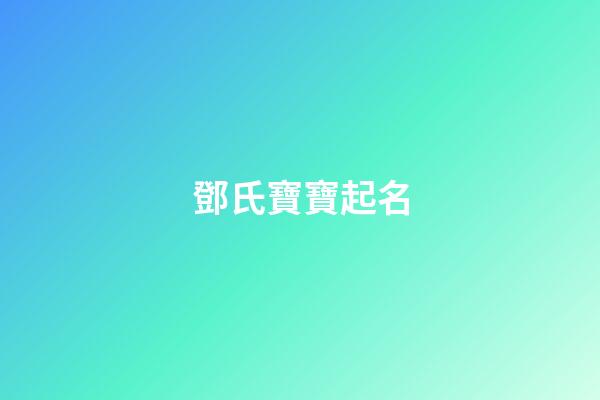 鄧氏寶寶起名(鄧氏寶寶起名大全2023名)-第1張-寶寶起名-玄機派