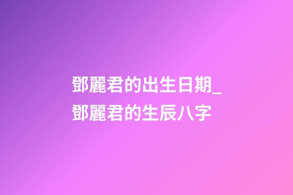 鄧麗君的出生日期_鄧麗君的生辰八字