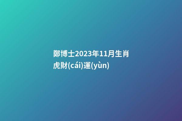 鄭博士2023年11月生肖虎財(cái)運(yùn)