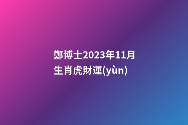 鄭博士2023年11月生肖虎財運(yùn)