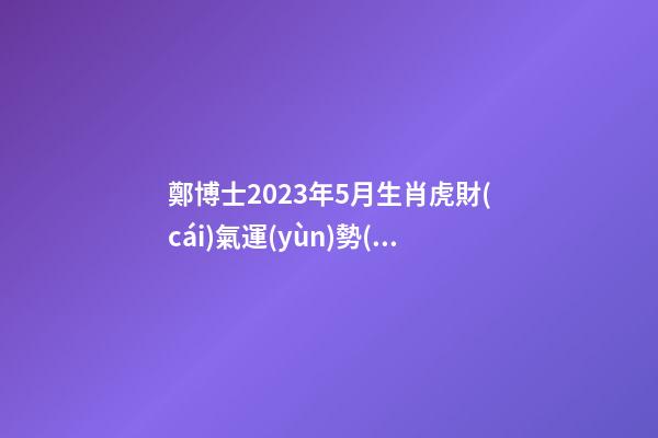 鄭博士2023年5月生肖虎財(cái)氣運(yùn)勢(shì)