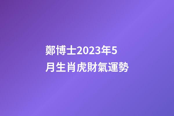 鄭博士2023年5月生肖虎財氣運勢