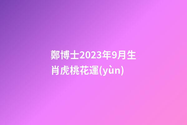 鄭博士2023年9月生肖虎桃花運(yùn)