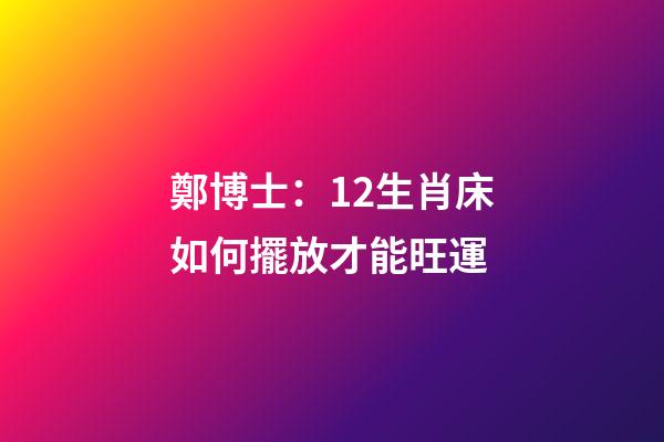 鄭博士：12生肖床如何擺放才能旺運