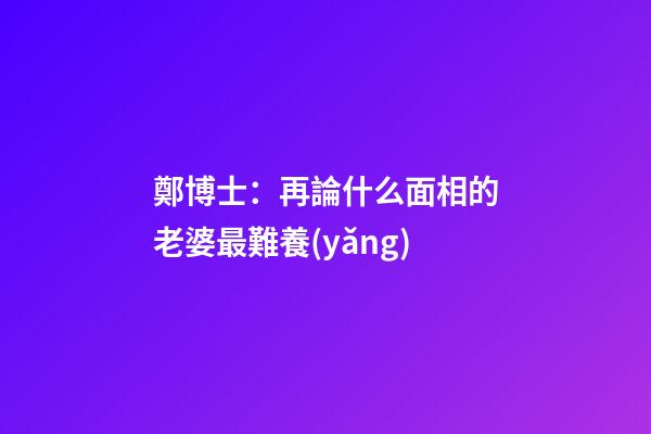 鄭博士：再論什么面相的老婆最難養(yǎng)