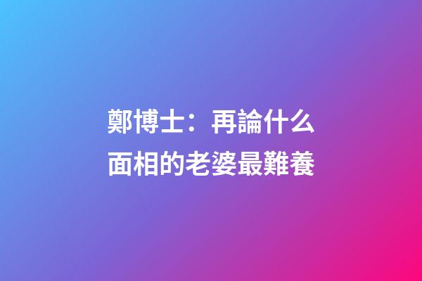 鄭博士：再論什么面相的老婆最難養