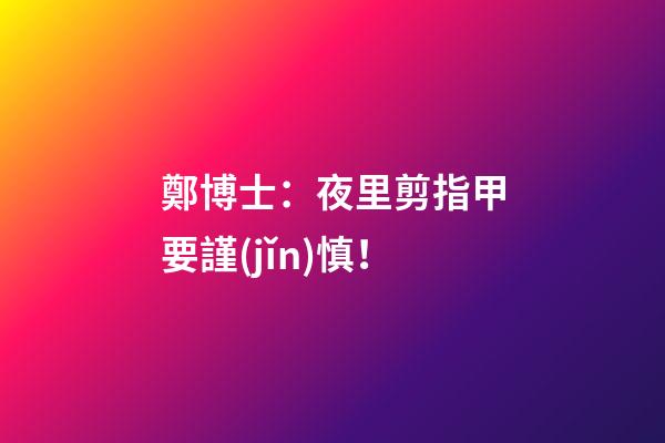鄭博士：夜里剪指甲要謹(jǐn)慎！