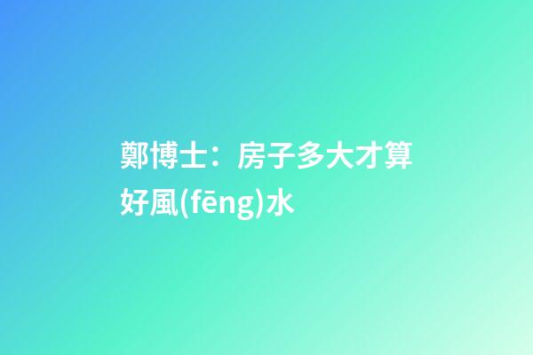 鄭博士：房子多大才算好風(fēng)水