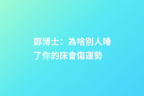 鄭博士：為啥別人睡了你的床會傷運勢