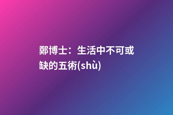 鄭博士：生活中不可或缺的五術(shù)