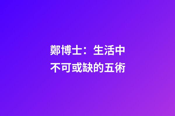 鄭博士：生活中不可或缺的五術